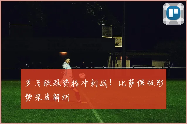 罗马欧冠资格冲刺战!比萨保级形势深度解析