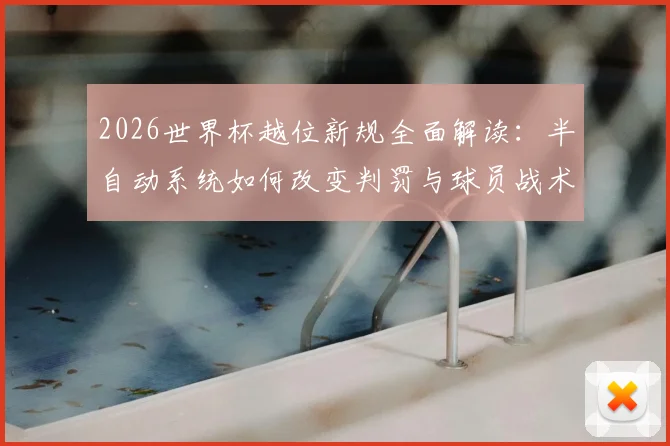 2026世界杯越位新规全面解读：半自动系统如何改变判罚与球员战术