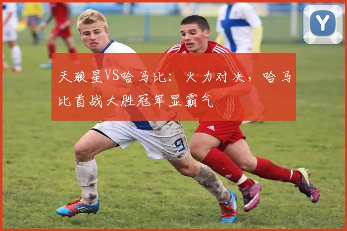 天狼星VS哈马比：火力对决，哈马比首战大胜冠军显霸气