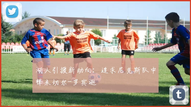 湖人引援新动向：追求尼克斯队中锋米切尔-罗宾逊