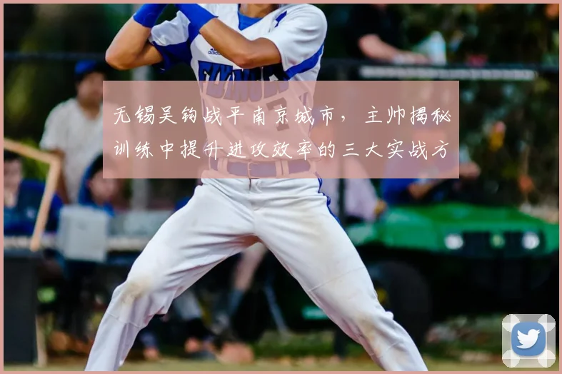 无锡吴钩战平南京城市,主帅揭秘训练中提升进攻效率的三大实战方法