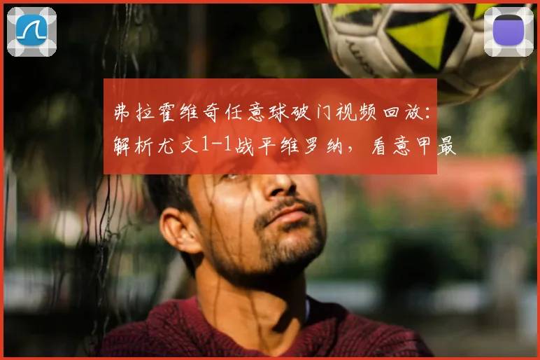 弗拉霍维奇任意球破门视频回放：解析尤文1-1战平维罗纳，看意甲最新积分榜变化