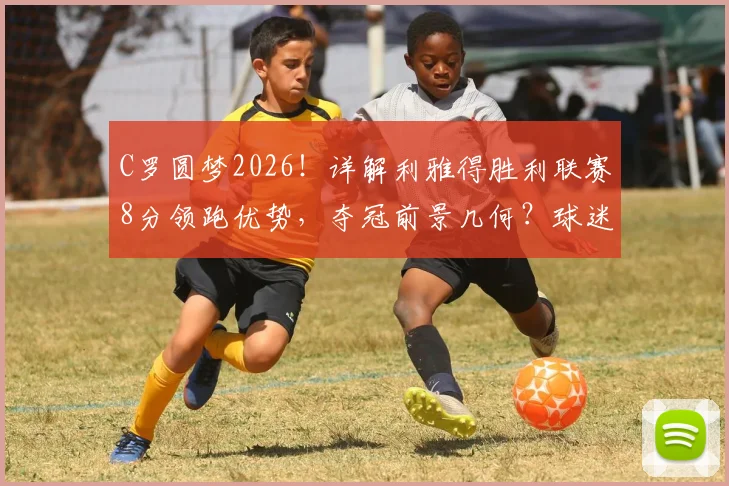 C罗圆梦2026!详解利雅得胜利联赛8分领跑优势,夺冠前景几何?球迷必看最新战报