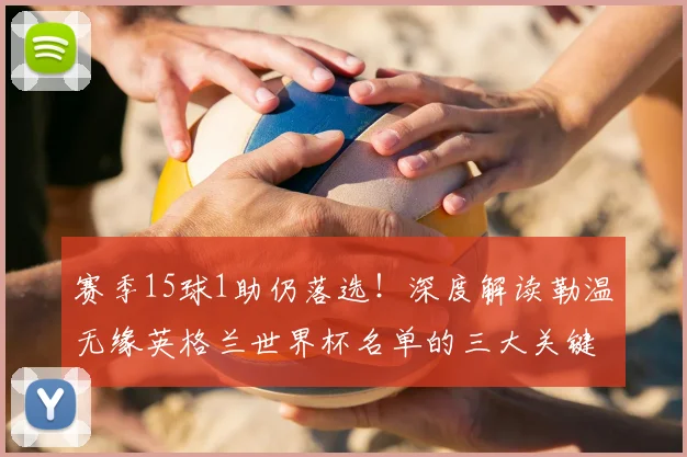 赛季15球1助仍落选！深度解读勒温无缘英格兰世界杯名单的三大关键原因