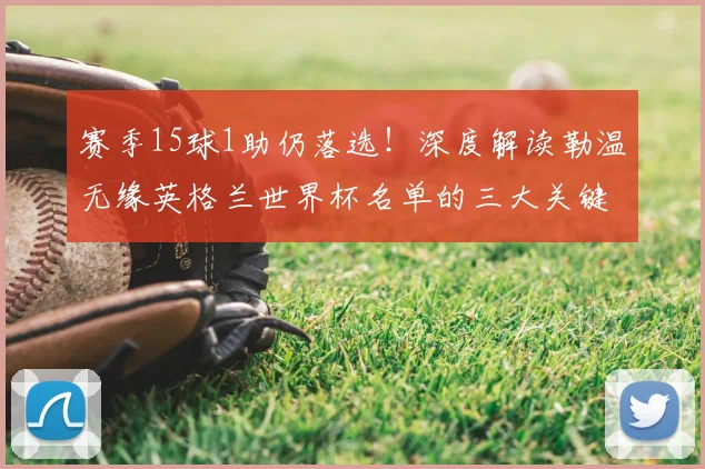 赛季15球1助仍落选！深度解读勒温无缘英格兰世界杯名单的三大关键原因