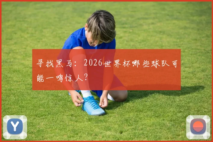 寻找黑马：2026世界杯哪些球队可能一鸣惊人？