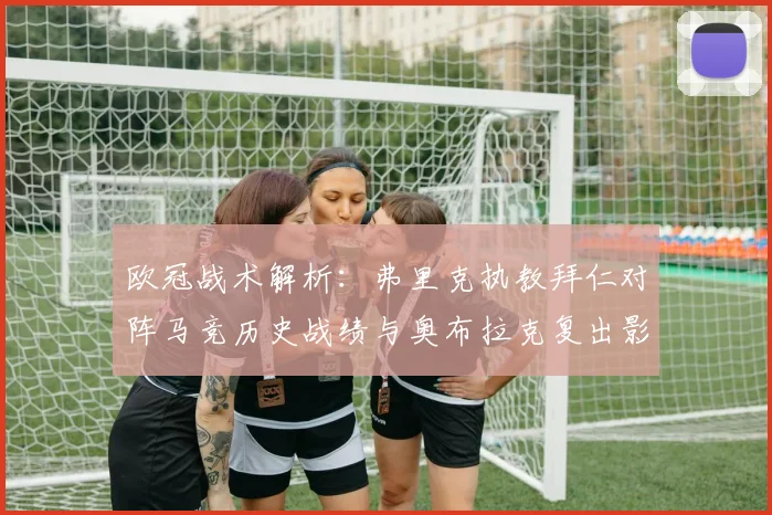 欧冠战术解析：弗里克执教拜仁对阵马竞历史战绩与奥布拉克复出影响