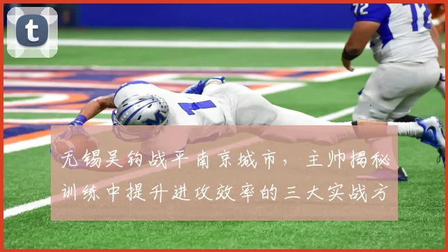无锡吴钩战平南京城市,主帅揭秘训练中提升进攻效率的三大实战方法